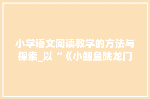 小学语文阅读教学的方法与探索_以“《小鲤鱼跳龙门》教学例子”为例_小学语文阅读教学例子