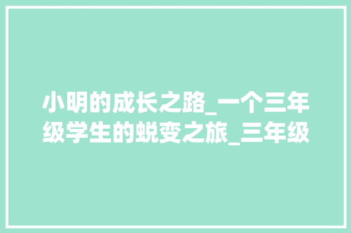 小明的成长之路_一个三年级学生的蜕变之旅_三年级写人的作文400字大全