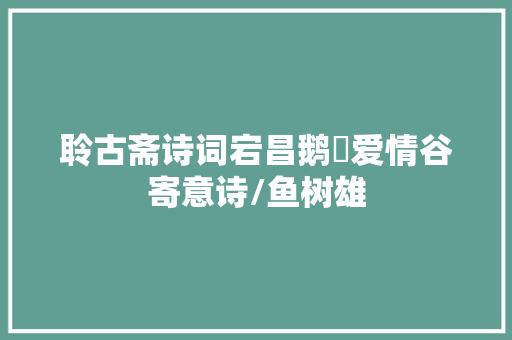 聆古斋诗词宕昌鹅嫚爱情谷寄意诗/鱼树雄