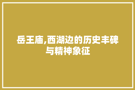 岳王庙,西湖边的历史丰碑与精神象征