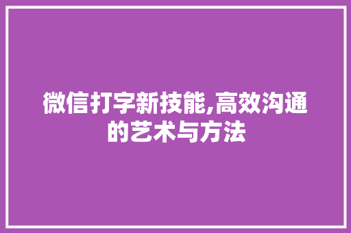 微信打字新技能,高效沟通的艺术与方法