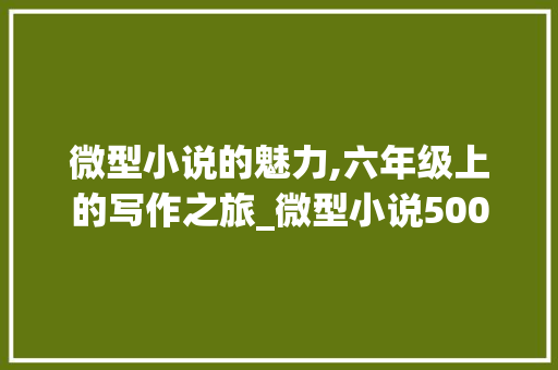 微型小说的魅力,六年级上的写作之旅_微型小说500字六年级上