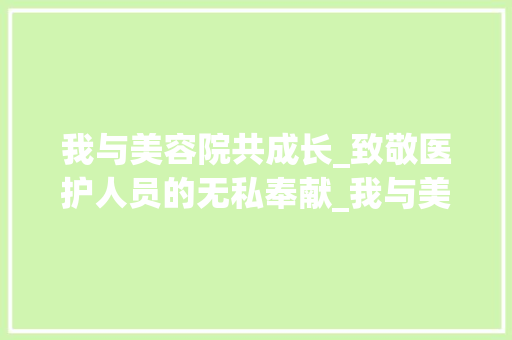 我与美容院共成长_致敬医护人员的无私奉献_我与美容院共成长优秀演讲稿