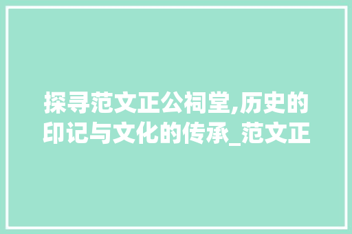 探寻范文正公祠堂,历史的印记与文化的传承_范文正公祠堂在哪