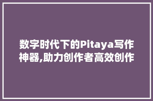 数字时代下的Pitaya写作神器,助力创作者高效创作