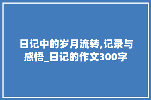 日记中的岁月流转,记录与感悟_日记的作文300字