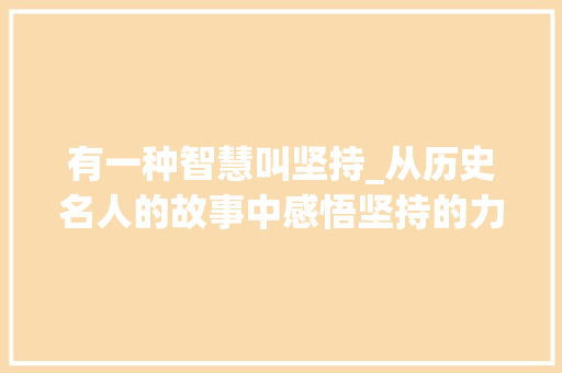 有一种智慧叫坚持_从历史名人的故事中感悟坚持的力量