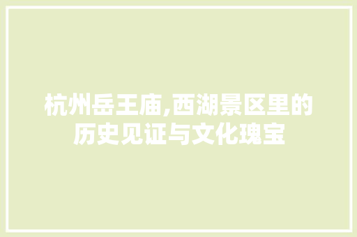 杭州岳王庙,西湖景区里的历史见证与文化瑰宝
