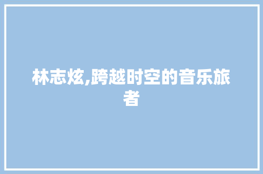 林志炫,跨越时空的音乐旅者，演绎灵魂深处的共鸣
