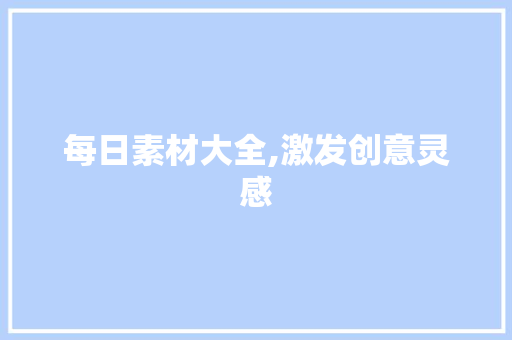 每日素材大全,激发创意灵感，打造精彩内容