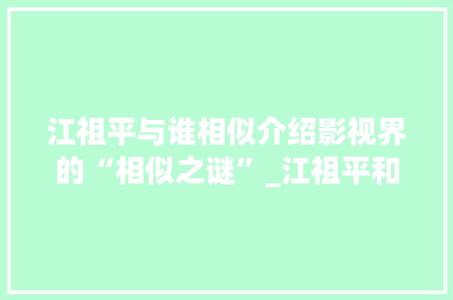 江祖平与谁相似介绍影视界的“相似之谜”_江祖平和谁像