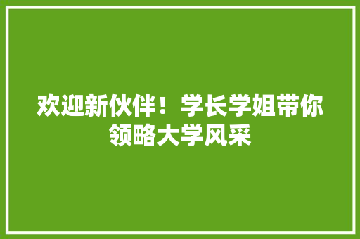 欢迎新伙伴！学长学姐带你领略大学风采，共创辉煌篇章
