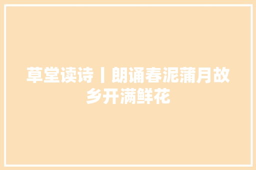 草堂读诗丨朗诵春泥蒲月故乡开满鲜花