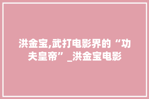 洪金宝,武打电影界的“功夫皇帝”_洪金宝电影