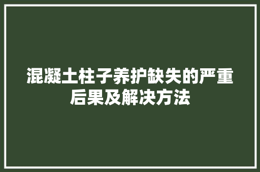 混凝土柱子养护缺失的严重后果及解决方法