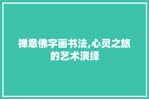 禅意佛字画书法,心灵之旅的艺术演绎