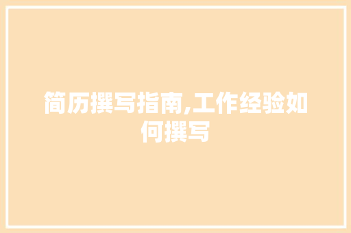 简历撰写指南,工作经验如何撰写，展现职场实力_写简历时工作经验怎么写