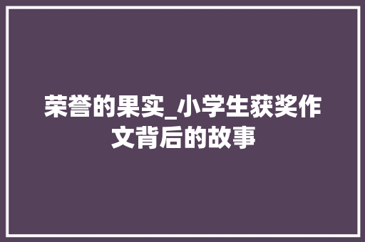 荣誉的果实_小学生获奖作文背后的故事