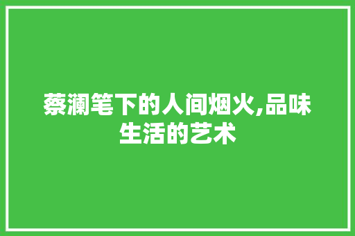 蔡澜笔下的人间烟火,品味生活的艺术