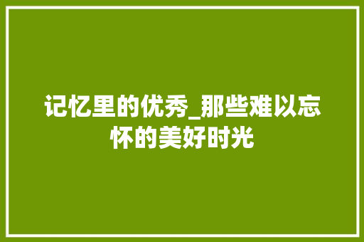 记忆里的优秀_那些难以忘怀的美好时光