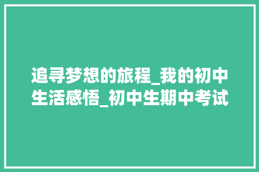 追寻梦想的旅程_我的初中生活感悟_初中生期中考试作文600字初一