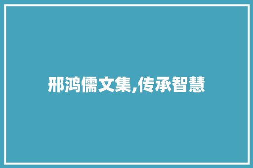 邢鸿儒文集,传承智慧，启迪人生