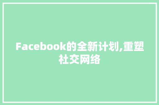 Facebook的全新计划,重塑社交网络，引领未来潮流