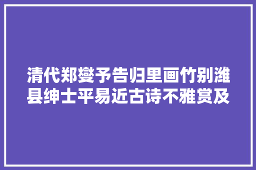 清代郑燮予告归里画竹别潍县绅士平易近古诗不雅赏及解析 涨常识