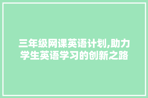 三年级网课英语计划,助力学生英语学习的创新之路