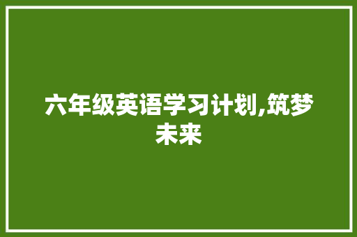 六年级英语学习计划,筑梦未来，启航英语之旅