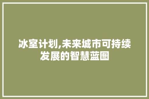 冰室计划,未来城市可持续发展的智慧蓝图