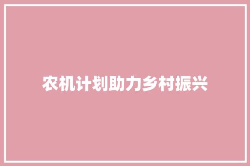 农机计划助力乡村振兴，推动农业现代化进程