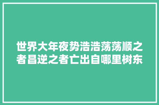 世界大年夜势浩浩荡荡顺之者昌逆之者亡出自哪里树东说文解字顺