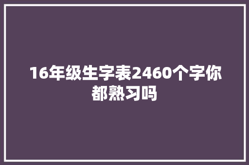 16年级生字表2460个字你都熟习吗