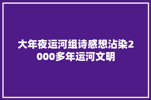 大年夜运河组诗感想沾染2000多年运河文明