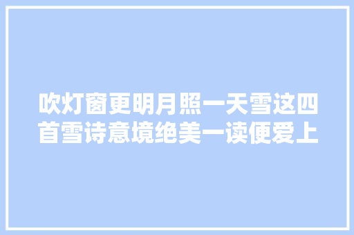 吹灯窗更明月照一天雪这四首雪诗意境绝美一读便爱上了