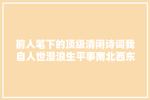 前人笔下的顶级清闲诗词我自人世漫浪生平事南北西东…