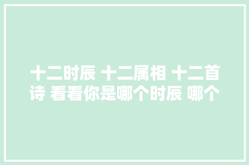 十二时辰 十二属相 十二首诗 看看你是哪个时辰 哪个属相 哪首诗