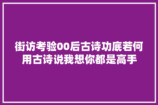 街访考验00后古诗功底若何用古诗说我想你都是高手