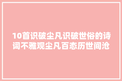 10首识破尘凡识破世俗的诗词不雅观尘凡百态历世间沧桑