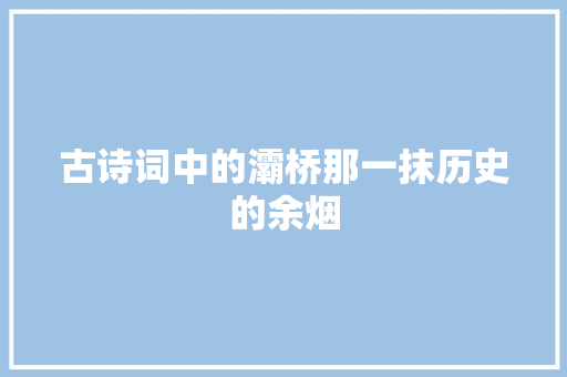 古诗词中的灞桥那一抹历史的余烟