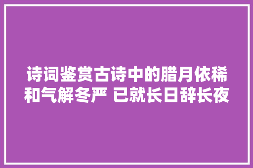 诗词鉴赏古诗中的腊月依稀和气解冬严 已就长日辞长夜