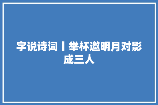 字说诗词丨举杯邀明月对影成三人