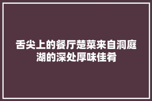 舌尖上的餐厅楚菜来自洞庭湖的深处厚味佳肴