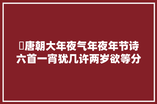 ​唐朝大年夜气年夜年节诗六首一宵犹几许两岁欲等分