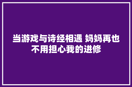 当游戏与诗经相遇 妈妈再也不用担心我的进修