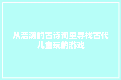 从浩瀚的古诗词里寻找古代儿童玩的游戏