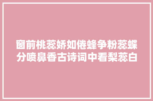 窗前桃蕊娇如倦蜂争粉蕊蝶分喷鼻香古诗词中看梨蕊白桃蕊娇菊蕊黄