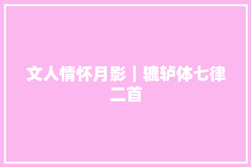 文人情怀月影｜辘轳体七律二首