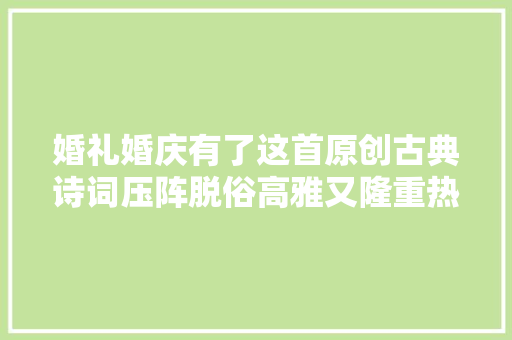 婚礼婚庆有了这首原创古典诗词压阵脱俗高雅又隆重热烈